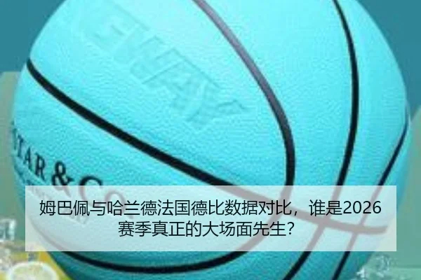 姆巴佩与哈兰德法国德比数据对比，谁是2026赛季真正的大场面先生？